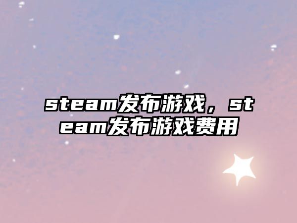 steam发布游戏，steam发布游戏费用